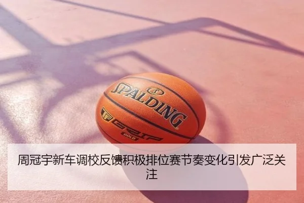 周冠宇新车调校反馈积极排位赛节奏变化引发广泛关注