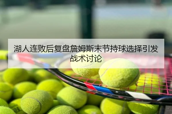 湖人连败后复盘詹姆斯末节持球选择引发战术讨论