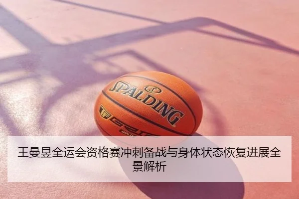 王曼昱全运会资格赛冲刺备战与身体状态恢复进展全景解析