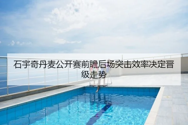 石宇奇丹麦公开赛前瞻后场突击效率决定晋级走势
