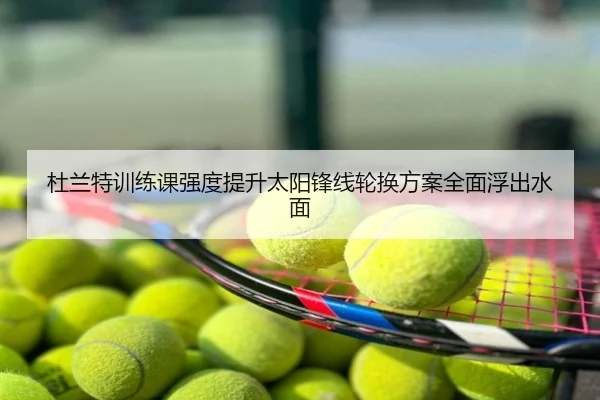 杜兰特训练课强度提升太阳锋线轮换方案全面浮出水面